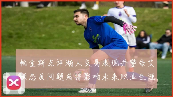 帕金斯点评湖人交易表现并警告艾顿态度问题或将影响未来职业生涯