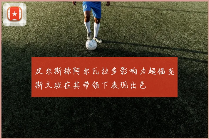 皮尔斯称阿尔瓦拉多影响力超福克斯文班在其带领下表现出色
