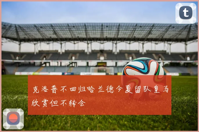 克洛普不回归哈兰德今夏留队皇马欣赏但不转会