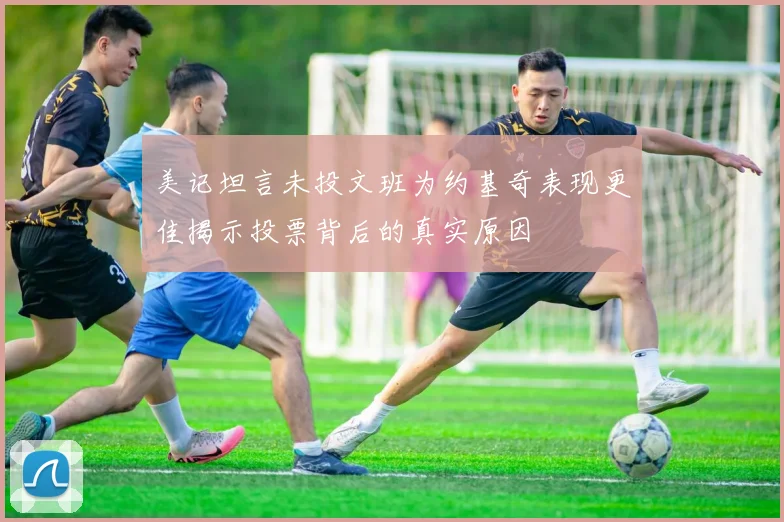 美记坦言未投文班为约基奇表现更佳揭示投票背后的真实原因