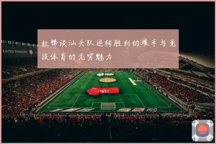 杜锋谈汕头队逆转胜利的艰辛与竞技体育的无穷魅力