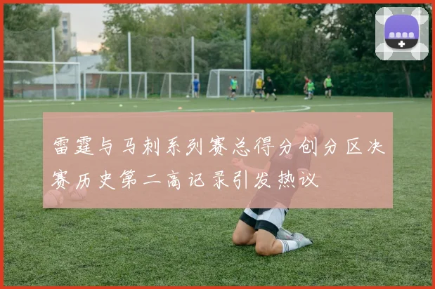 雷霆与马刺系列赛总得分创分区决赛历史第二高记录引发热议
