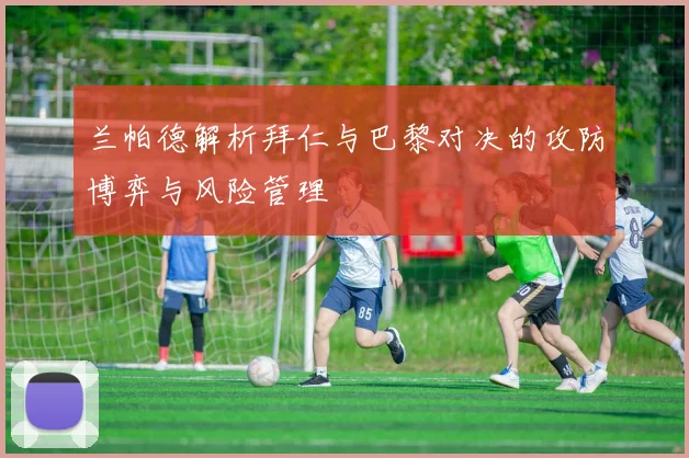 兰帕德解析拜仁与巴黎对决的攻防博弈与风险管理