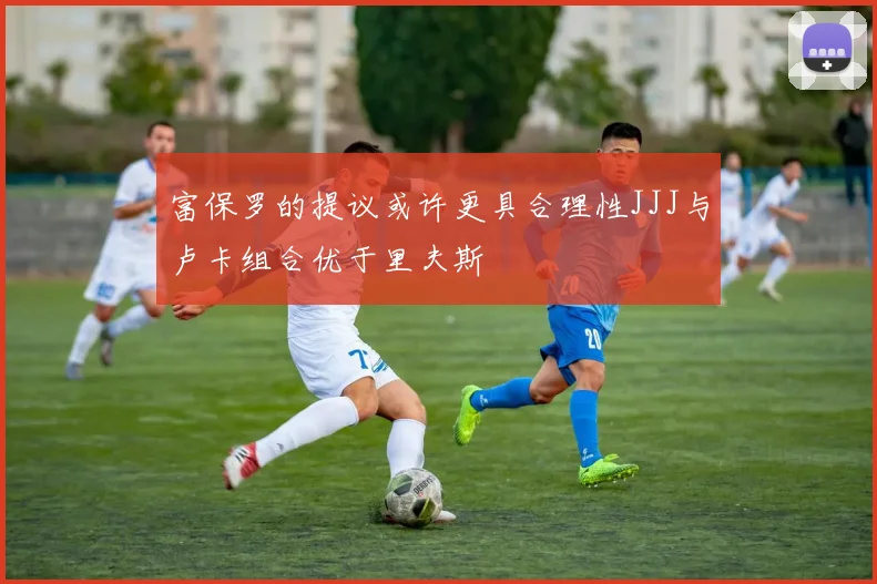 富保罗的提议或许更具合理性JJJ与卢卡组合优于里夫斯