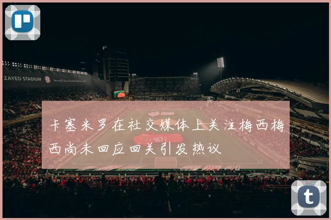 卡塞米罗在社交媒体上关注梅西梅西尚未回应回关引发热议