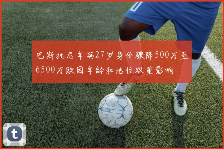 巴斯托尼年满27岁身价骤降500万至6500万欧因年龄和地位双重影响