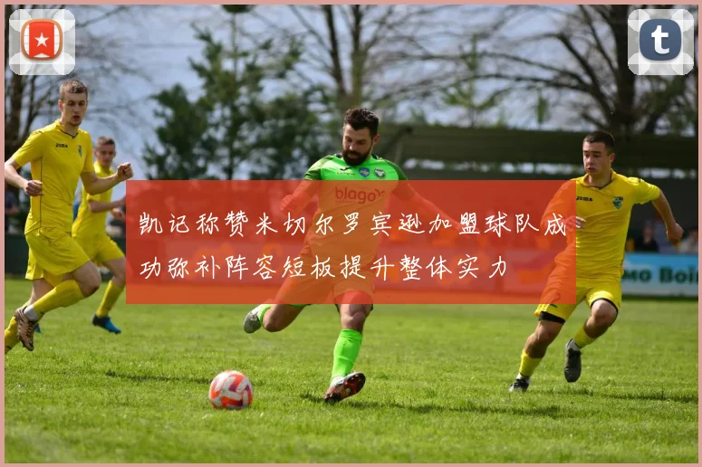 凯记称赞米切尔罗宾逊加盟球队成功弥补阵容短板提升整体实力