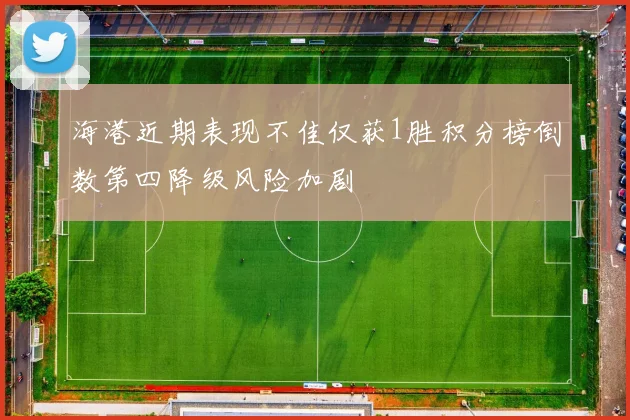 海港近期表现不佳仅获1胜积分榜倒数第四降级风险加剧