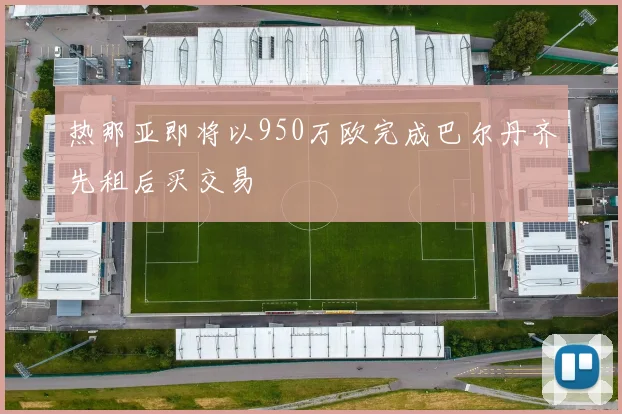 热那亚即将以950万欧完成巴尔丹齐先租后买交易