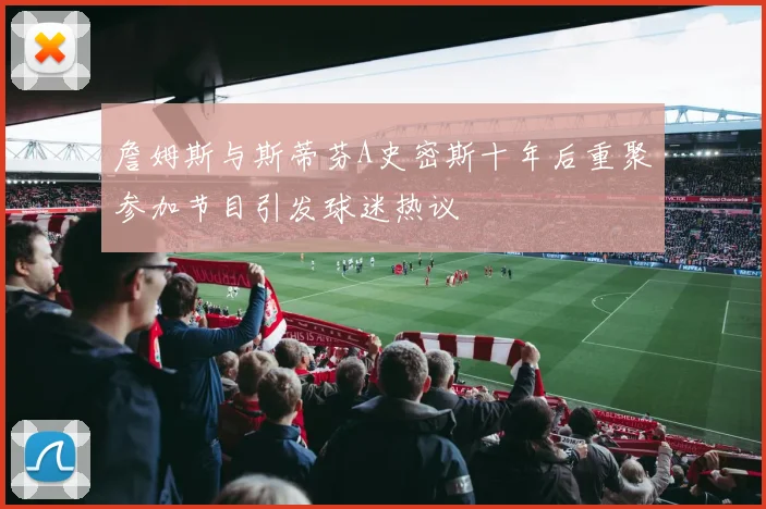 詹姆斯与斯蒂芬A史密斯十年后重聚参加节目引发球迷热议