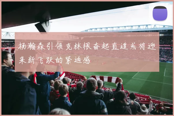 杨瀚森引领克林根奋起直追或将迎来新飞跃的紧迫感