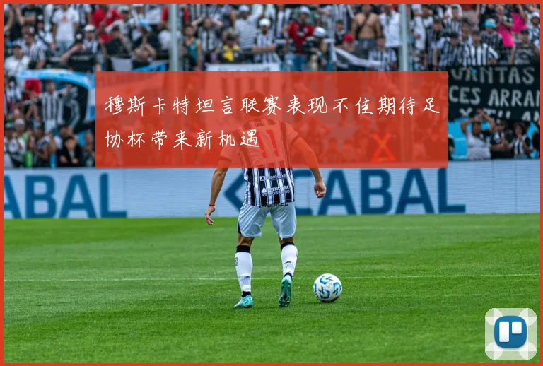 穆斯卡特坦言联赛表现不佳期待足协杯带来新机遇