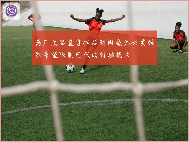 药厂总监直言拖延时间毫无必要强烈希望限制巴代的行动能力