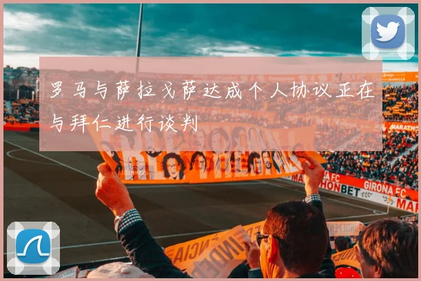 罗马与萨拉戈萨达成个人协议正在与拜仁进行谈判