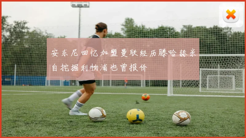 安东尼回忆加盟曼联经历滕哈赫亲自挖掘利物浦也曾报价