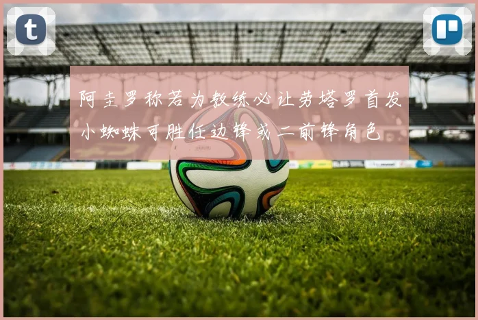 阿圭罗称若为教练必让劳塔罗首发小蜘蛛可胜任边锋或二前锋角色