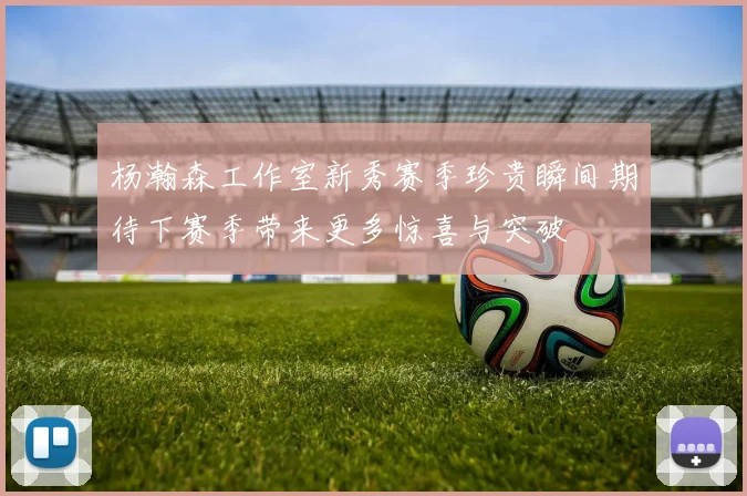 杨瀚森工作室新秀赛季珍贵瞬间期待下赛季带来更多惊喜与突破