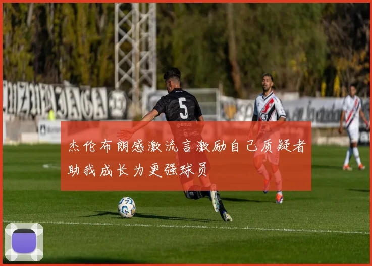 杰伦布朗感激流言激励自己质疑者助我成长为更强球员
