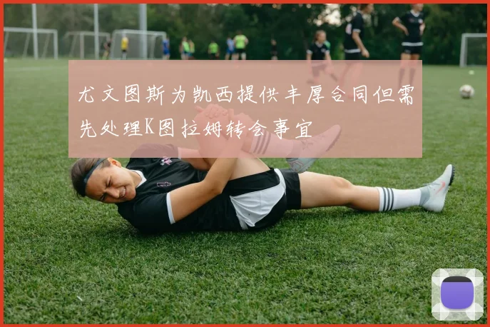 尤文图斯为凯西提供丰厚合同但需先处理K图拉姆转会事宜