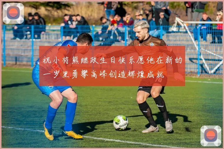 祝小将熊继政生日快乐愿他在新的一岁里勇攀高峰创造辉煌成就