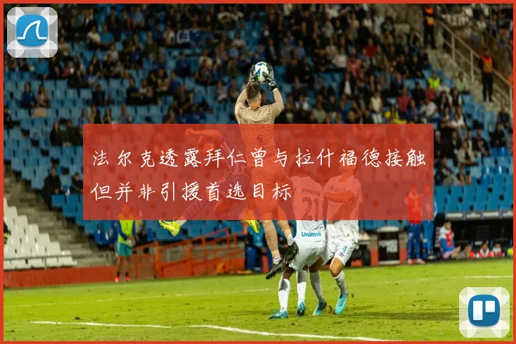 法尔克透露拜仁曾与拉什福德接触但并非引援首选目标