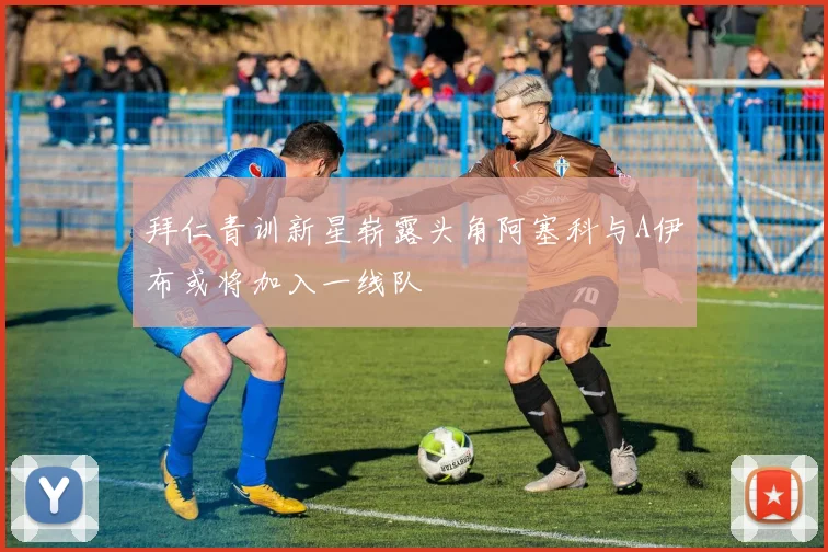 拜仁青训新星崭露头角阿塞科与A伊布或将加入一线队