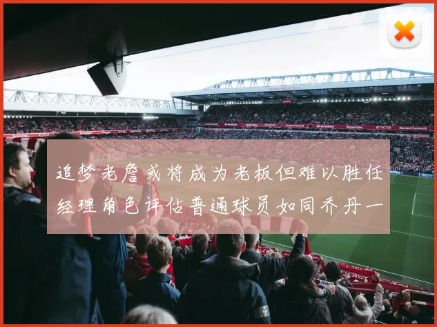追梦老詹或将成为老板但难以胜任经理角色评估普通球员如同乔丹一样复杂